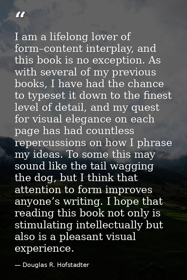 I am a lifelong lover of form–content interplay, and this book is no exception. As with several of my previous books, I  — Douglas R. Hofstadter