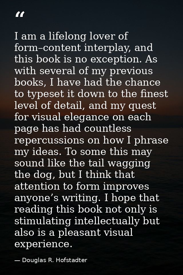 I am a lifelong lover of form–content interplay, and this book is no exception. As with several of my previous books, I  — Douglas R. Hofstadter