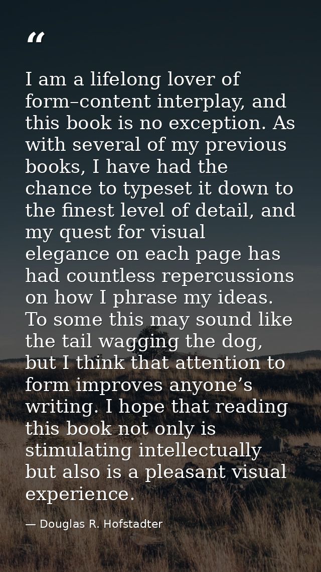 I am a lifelong lover of form–content interplay, and this book is no exception. As with several of my previous books, I  — Douglas R. Hofstadter