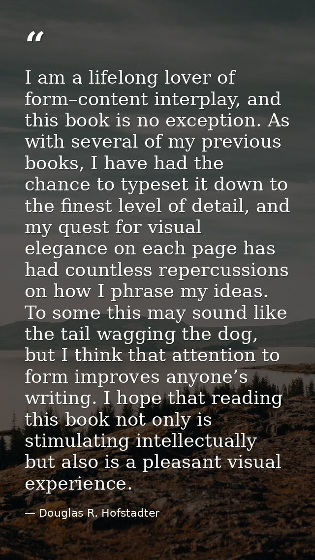 I am a lifelong lover of form–content interplay, and this book is no exception. As with several of my previous books, I  — Douglas R. Hofstadter