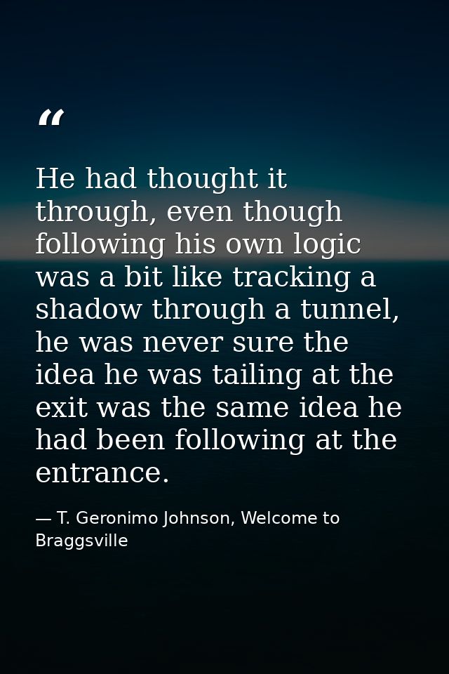 He had thought it through, even though following his own logic was a bit like tracking a shadow through a tunnel, he was — T. Geronimo Johnson, Welcome to Braggsville