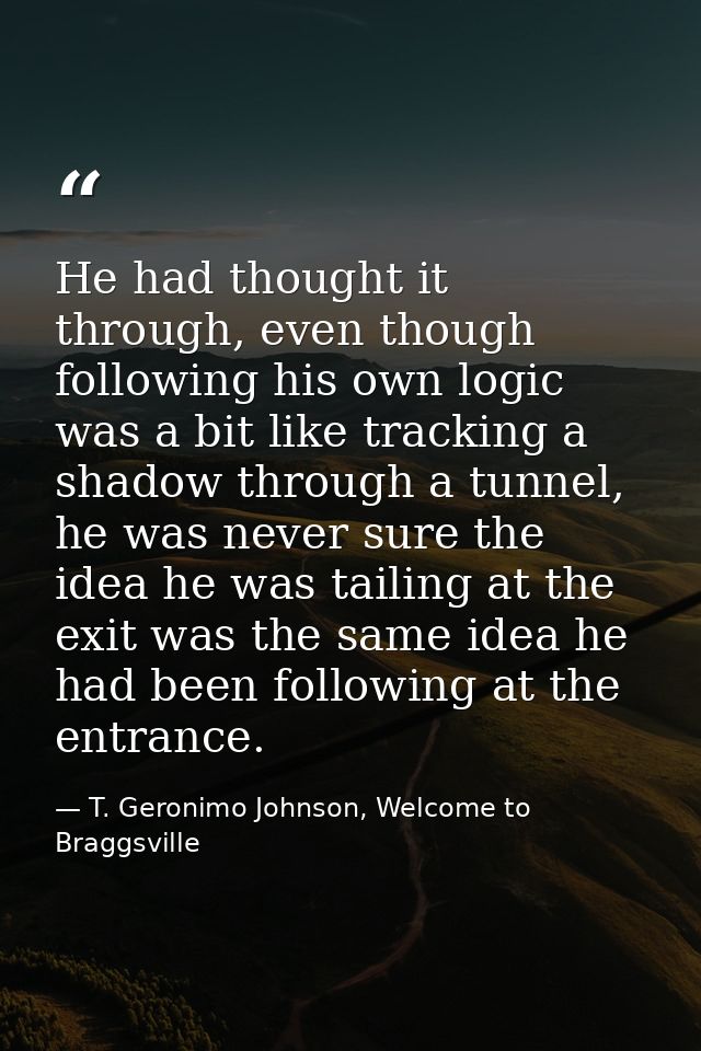 He had thought it through, even though following his own logic was a bit like tracking a shadow through a tunnel, he was — T. Geronimo Johnson, Welcome to Braggsville