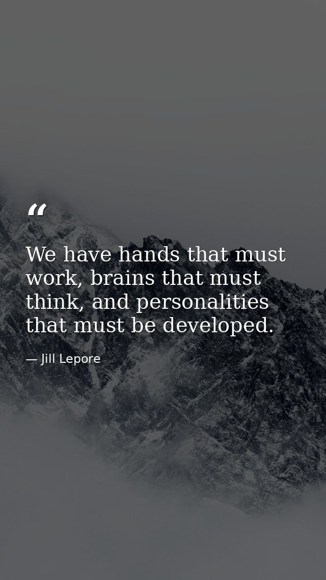 We have hands that must work, brains that must think, and personalities that must be developed. — Jill Lepore