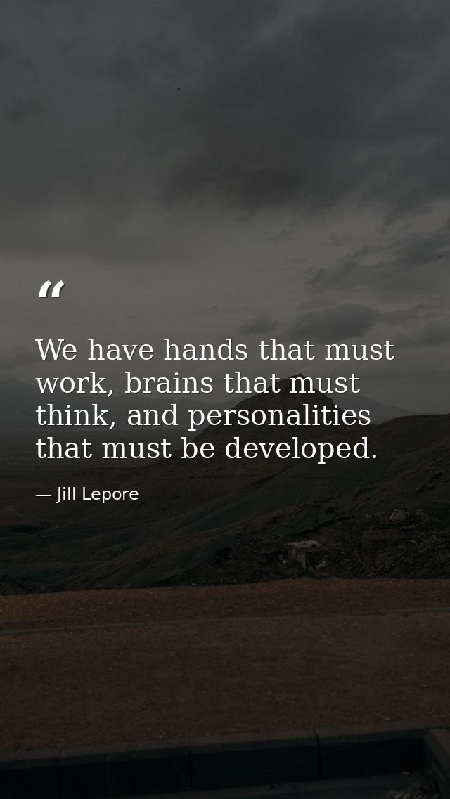 We have hands that must work, brains that must think, and personalities that must be developed. — Jill Lepore