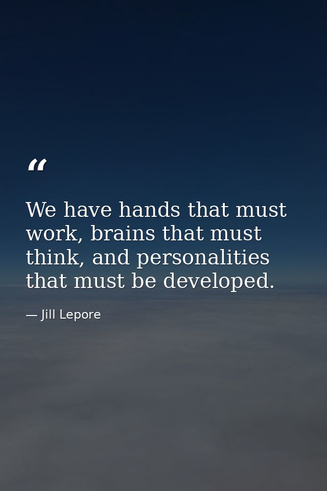 We have hands that must work, brains that must think, and personalities that must be developed. — Jill Lepore