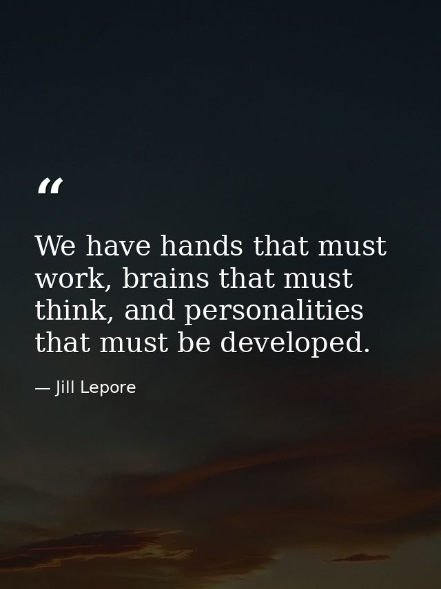 We have hands that must work, brains that must think, and personalities that must be developed. — Jill Lepore