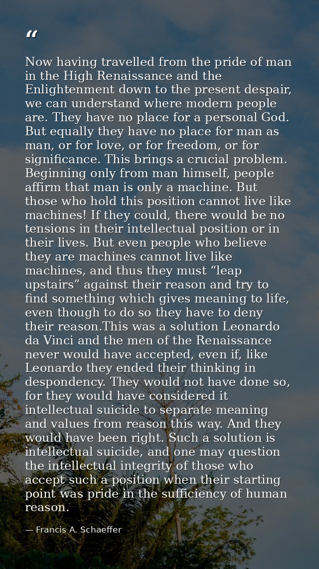 Now having travelled from the pride of man in the High Renaissance and the Enlightenment down to the present despair, we — Francis A. Schaeffer