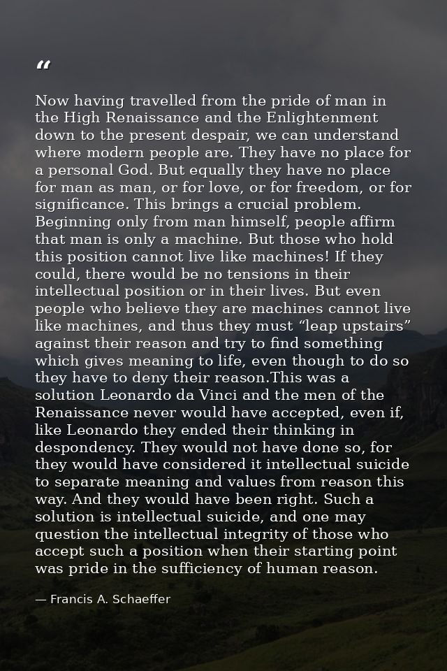 Now having travelled from the pride of man in the High Renaissance and the Enlightenment down to the present despair, we — Francis A. Schaeffer