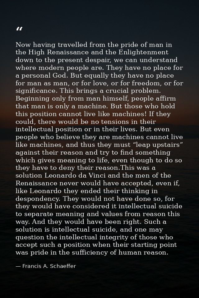 Now having travelled from the pride of man in the High Renaissance and the Enlightenment down to the present despair, we — Francis A. Schaeffer