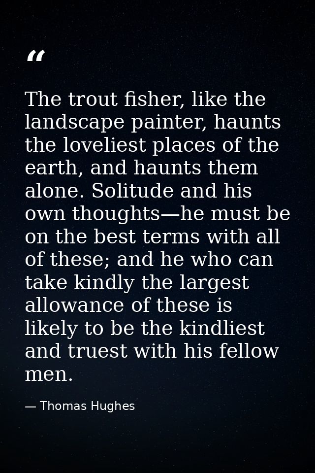The trout fisher, like the landscape painter, haunts the loveliest places of the earth, and haunts them alone. Solitude  — Thomas Hughes