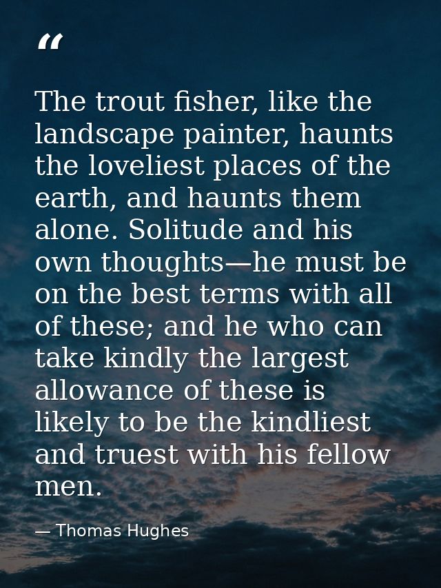 The trout fisher, like the landscape painter, haunts the loveliest places of the earth, and haunts them alone. Solitude  — Thomas Hughes