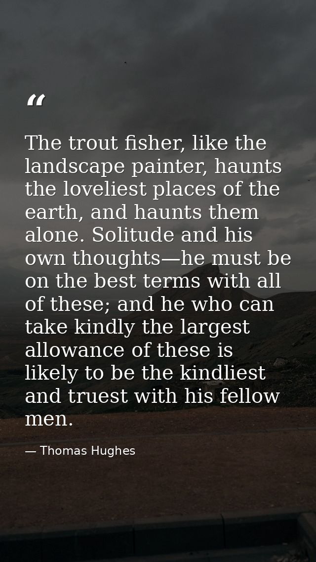 The trout fisher, like the landscape painter, haunts the loveliest places of the earth, and haunts them alone. Solitude  — Thomas Hughes