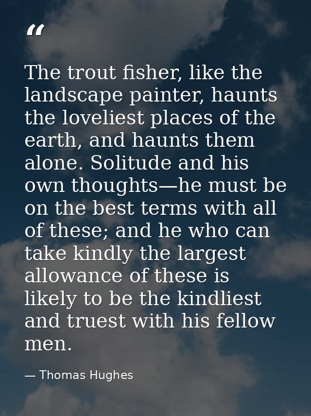 The trout fisher, like the landscape painter, haunts the loveliest places of the earth, and haunts them alone. Solitude  — Thomas Hughes