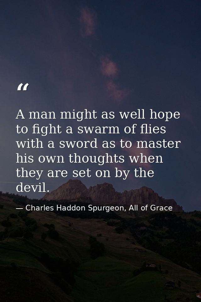 A man might as well hope to fight a swarm of flies with a sword as to master his own thoughts when they are set on by th — Charles Haddon Spurgeon, All of Grace