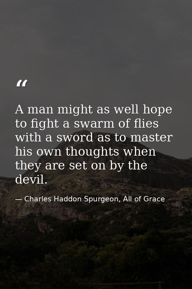 A man might as well hope to fight a swarm of flies with a sword as to master his own thoughts when they are set on by th — Charles Haddon Spurgeon, All of Grace
