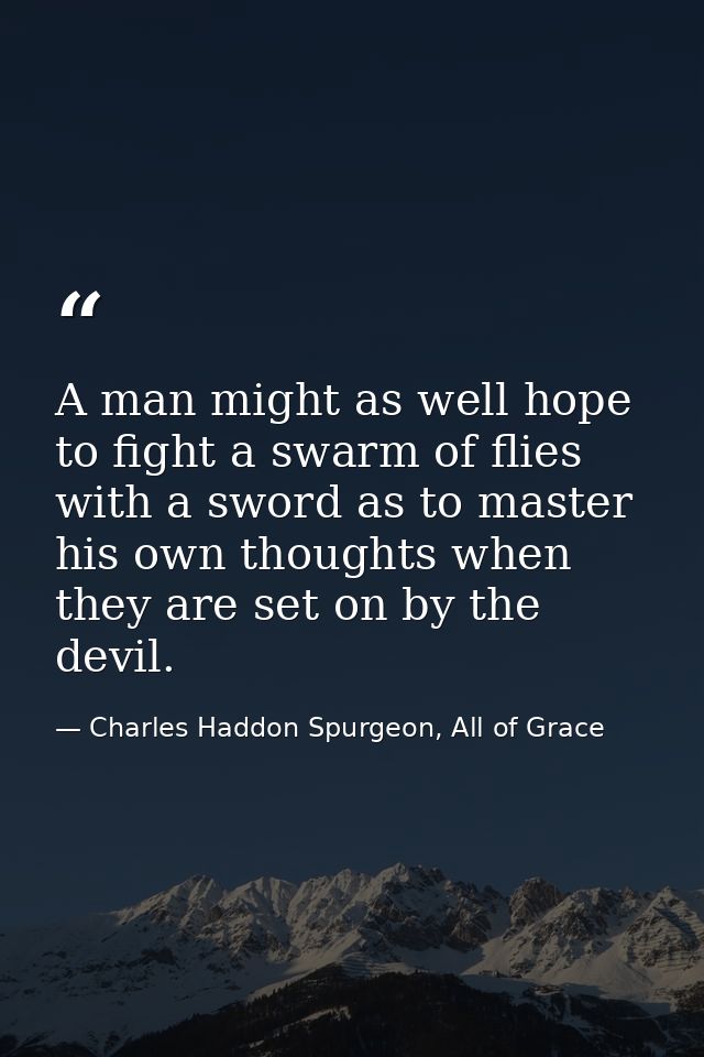 A man might as well hope to fight a swarm of flies with a sword as to master his own thoughts when they are set on by th — Charles Haddon Spurgeon, All of Grace