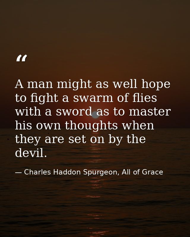 A man might as well hope to fight a swarm of flies with a sword as to master his own thoughts when they are set on by th — Charles Haddon Spurgeon, All of Grace