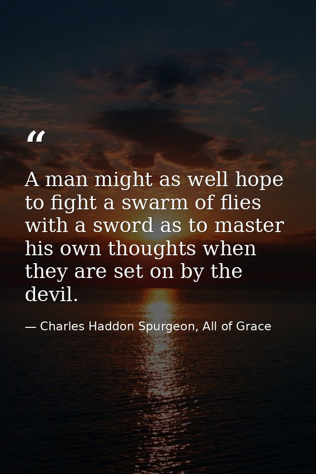 A man might as well hope to fight a swarm of flies with a sword as to master his own thoughts when they are set on by th — Charles Haddon Spurgeon, All of Grace
