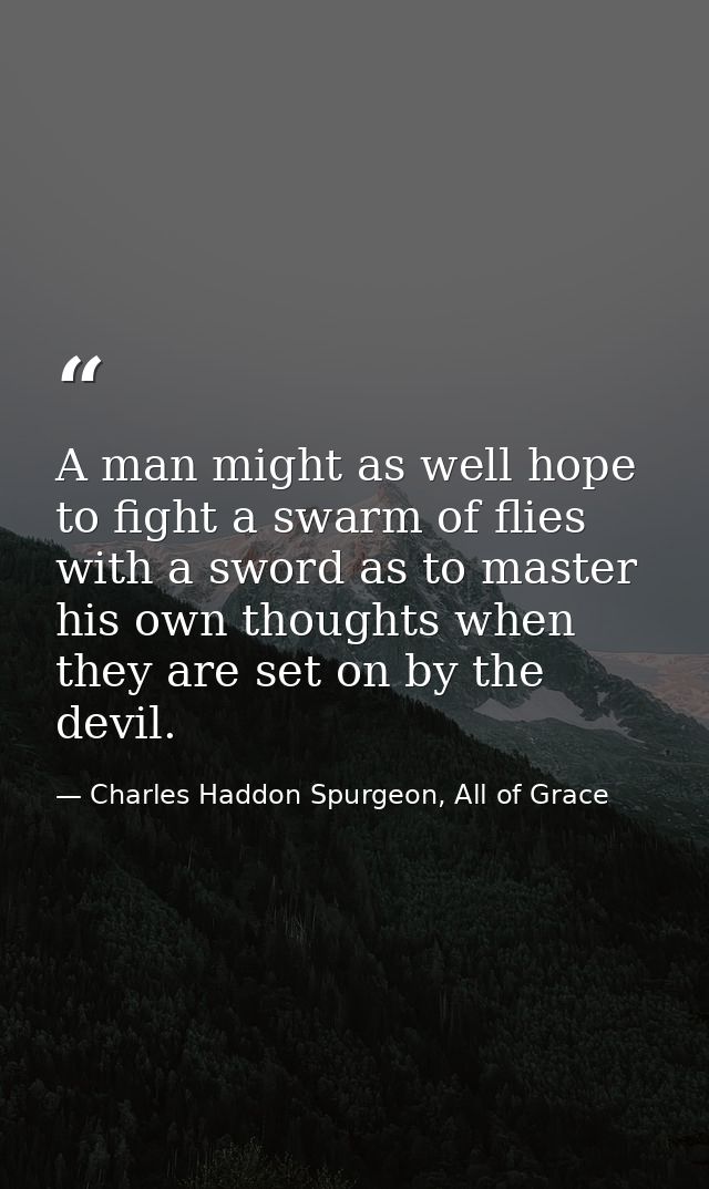 A man might as well hope to fight a swarm of flies with a sword as to master his own thoughts when they are set on by th — Charles Haddon Spurgeon, All of Grace