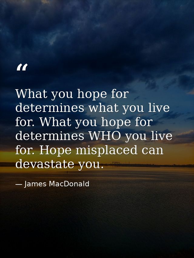 What you hope for determines what you live for. What you hope for determines WHO you live for. Hope misplaced can devast — James MacDonald