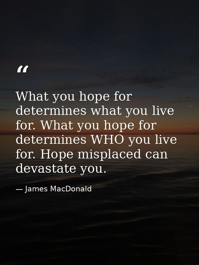What you hope for determines what you live for. What you hope for determines WHO you live for. Hope misplaced can devast — James MacDonald