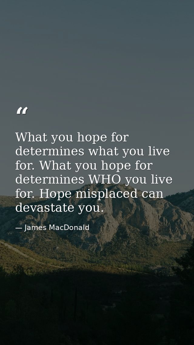 What you hope for determines what you live for. What you hope for determines WHO you live for. Hope misplaced can devast — James MacDonald