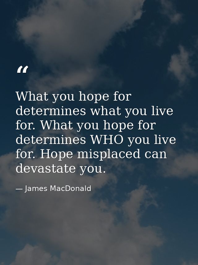 What you hope for determines what you live for. What you hope for determines WHO you live for. Hope misplaced can devast — James MacDonald