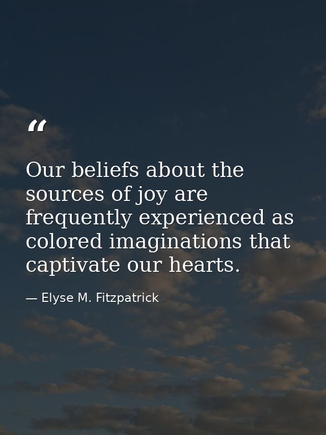 Our beliefs about the sources of joy are frequently experienced as colored imaginations that captivate our hearts. — Elyse M. Fitzpatrick