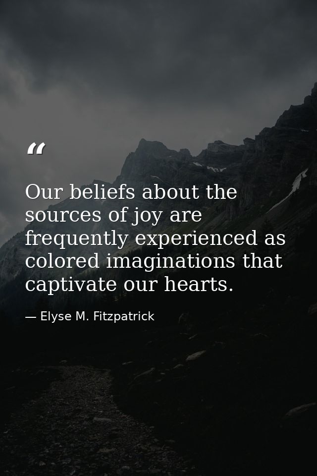 Our beliefs about the sources of joy are frequently experienced as colored imaginations that captivate our hearts. — Elyse M. Fitzpatrick