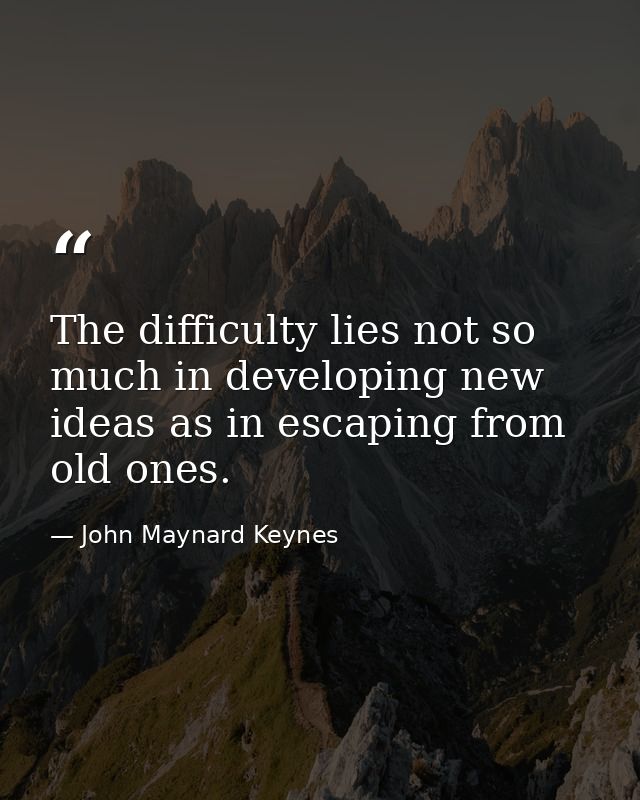 The difficulty lies not so much in developing new ideas as in escaping from old ones. — John Maynard Keynes