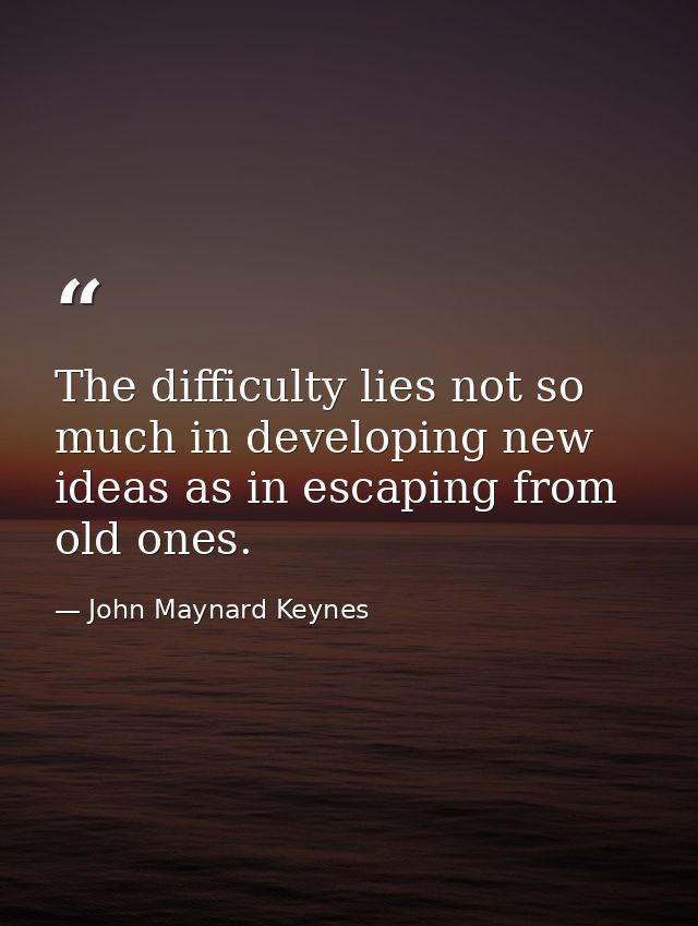 The difficulty lies not so much in developing new ideas as in escaping from old ones. — John Maynard Keynes