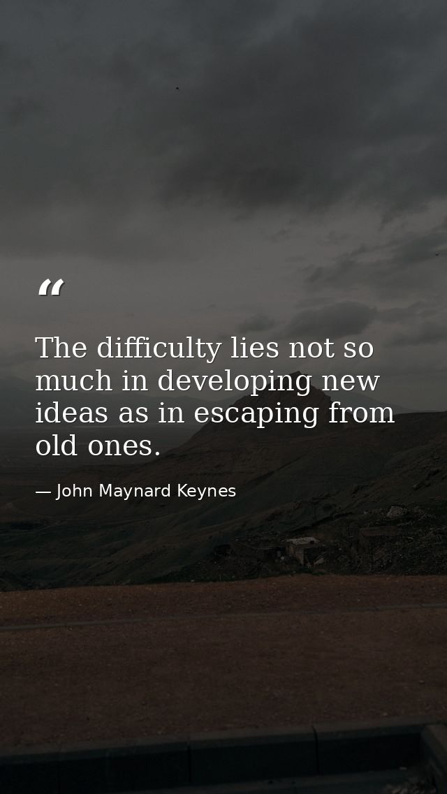 The difficulty lies not so much in developing new ideas as in escaping from old ones. — John Maynard Keynes