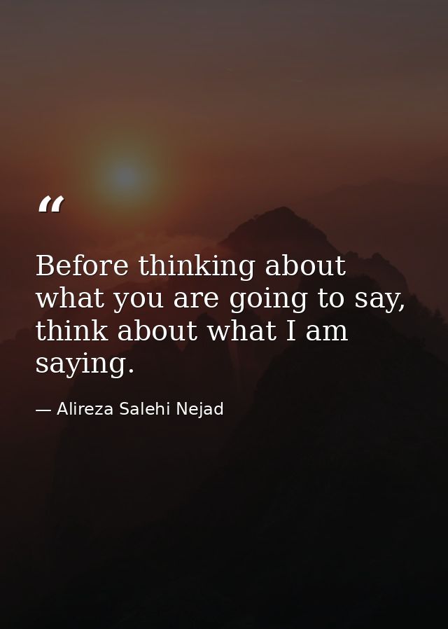 Before thinking about what you are going to say, think about what I am saying. — Alireza Salehi Nejad
