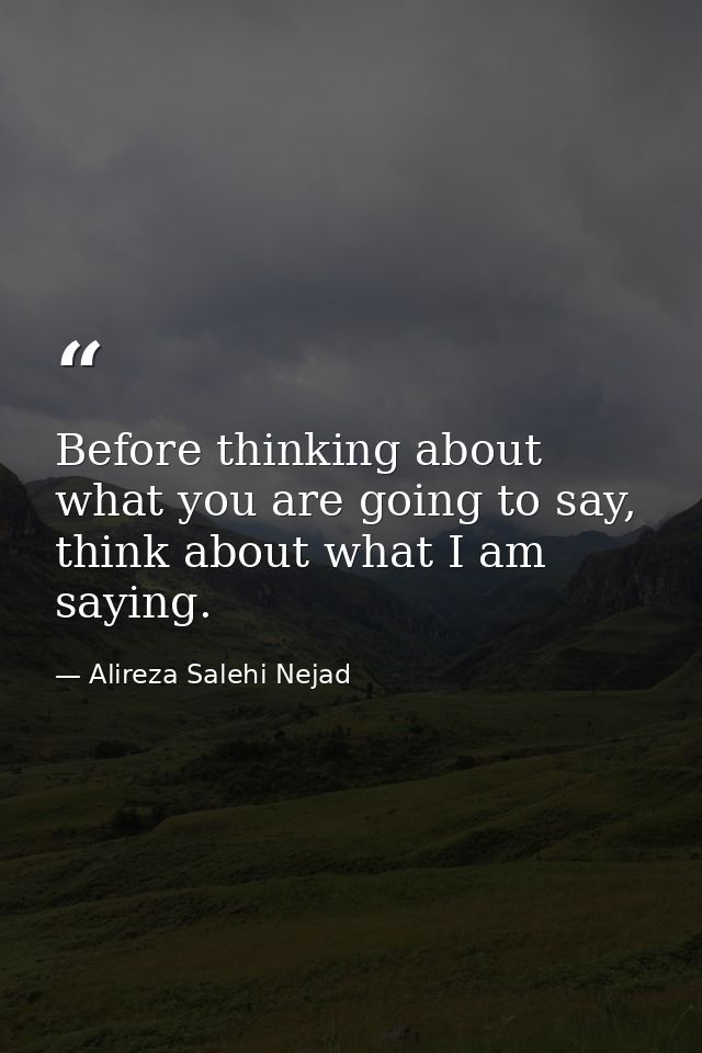 Before thinking about what you are going to say, think about what I am saying. — Alireza Salehi Nejad