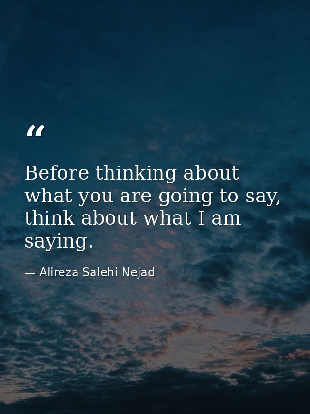 Before thinking about what you are going to say, think about what I am saying. — Alireza Salehi Nejad