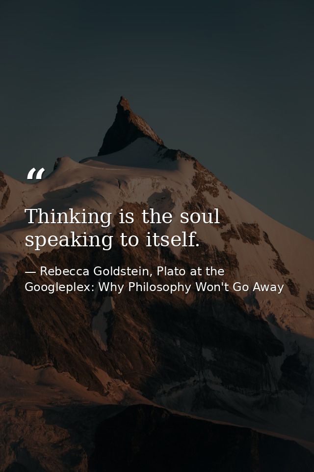 Thinking is the soul speaking to itself. — Rebecca Goldstein, Plato at the Googleplex: Why Philosophy Won't Go Away