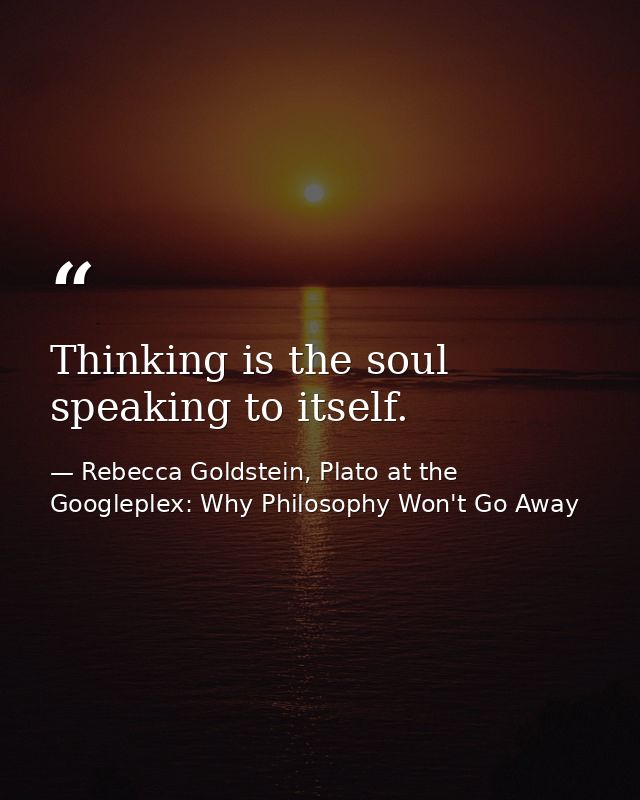 Thinking is the soul speaking to itself. — Rebecca Goldstein, Plato at the Googleplex: Why Philosophy Won't Go Away