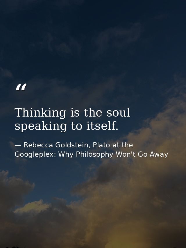 Thinking is the soul speaking to itself. — Rebecca Goldstein, Plato at the Googleplex: Why Philosophy Won't Go Away