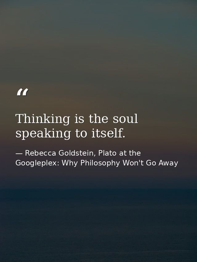 Thinking is the soul speaking to itself. — Rebecca Goldstein, Plato at the Googleplex: Why Philosophy Won't Go Away