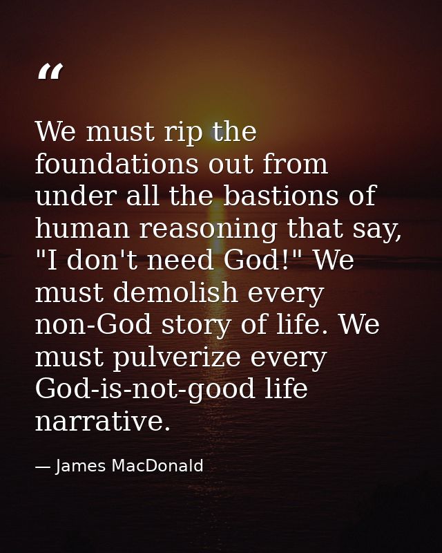 We must rip the foundations out from under all the bastions of human reasoning that say, "I don't need God!" We must dem — James MacDonald
