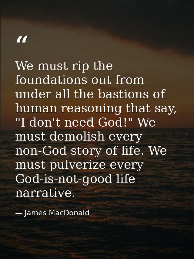 We must rip the foundations out from under all the bastions of human reasoning that say, "I don't need God!" We must dem — James MacDonald