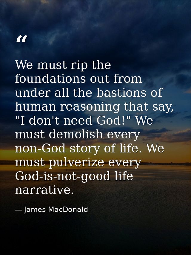We must rip the foundations out from under all the bastions of human reasoning that say, "I don't need God!" We must dem — James MacDonald