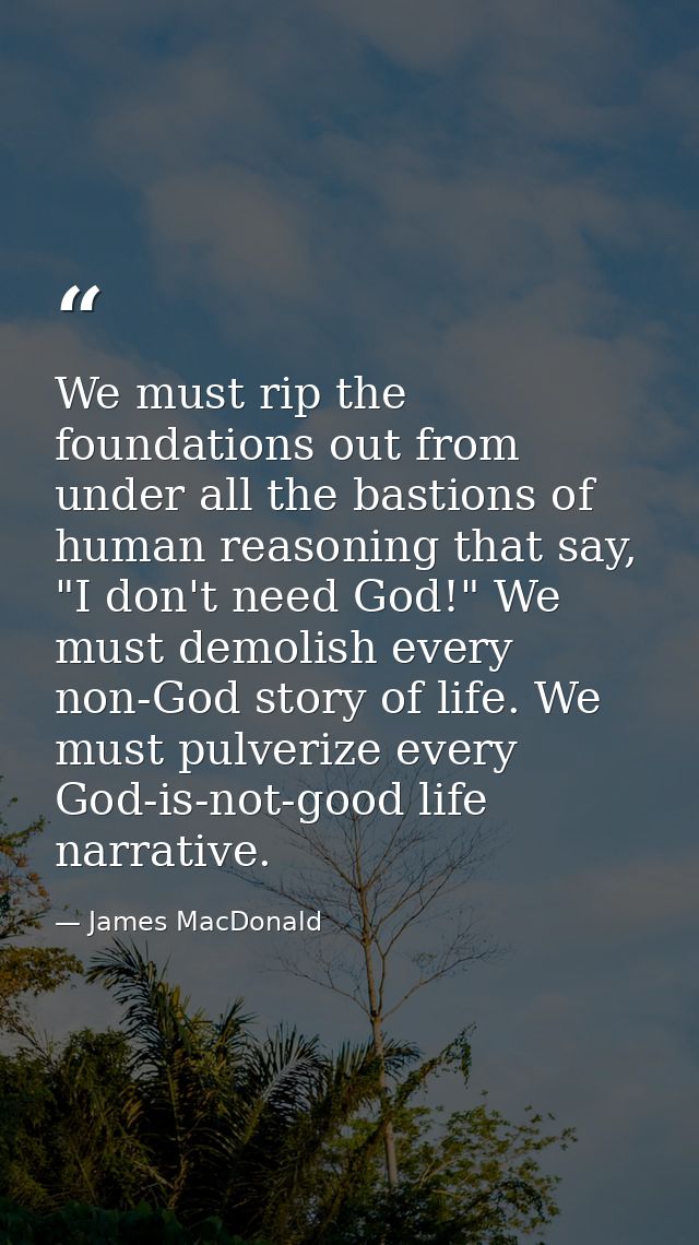 We must rip the foundations out from under all the bastions of human reasoning that say, "I don't need God!" We must dem — James MacDonald