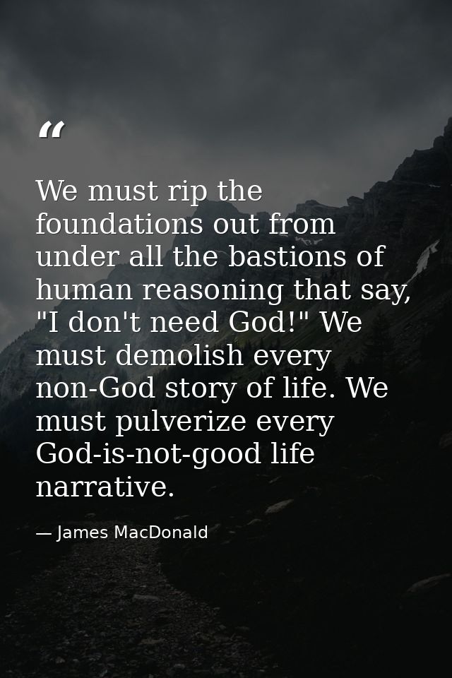 We must rip the foundations out from under all the bastions of human reasoning that say, "I don't need God!" We must dem — James MacDonald