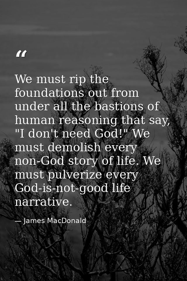 We must rip the foundations out from under all the bastions of human reasoning that say, "I don't need God!" We must dem — James MacDonald