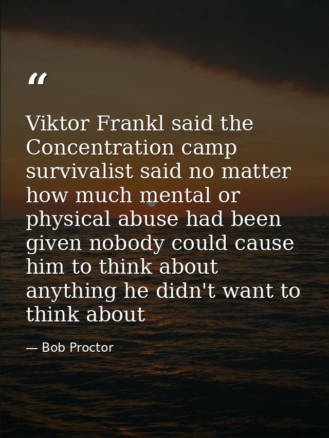 Viktor Frankl said the Concentration camp survivalist said no matter how much mental or physical abuse had been given no — Bob Proctor