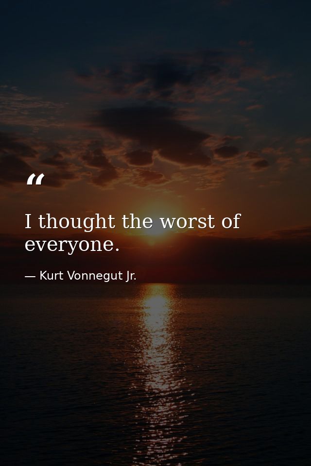 I thought the worst of everyone. — Kurt Vonnegut Jr.