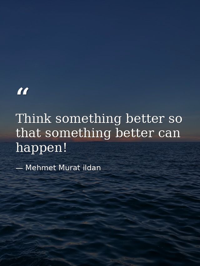Think something better so that something better can happen! — Mehmet Murat ildan