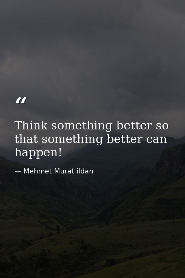Think something better so that something better can happen! — Mehmet Murat ildan