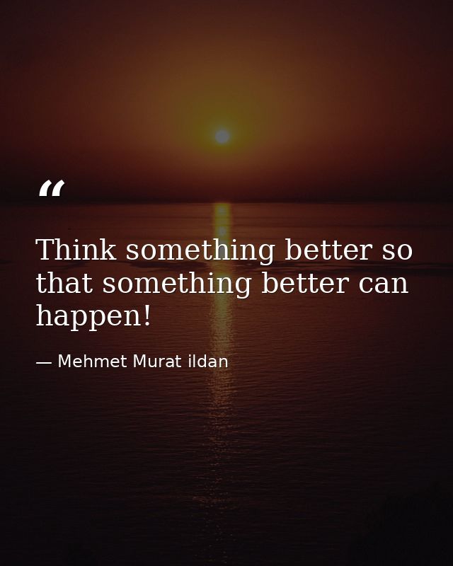 Think something better so that something better can happen! — Mehmet Murat ildan